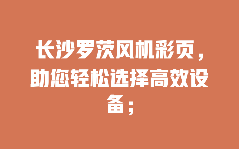 长沙罗茨风机彩页,助您轻松选择高效设备; 一