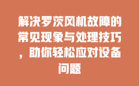 解决罗茨风机故障的常见现象与处理技巧,助你轻松应对设备问题 一