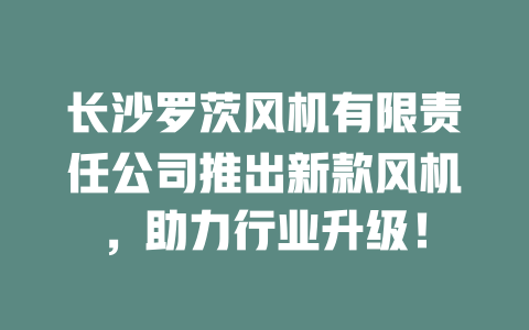 长沙罗茨风机有限责任公司推出新款风机,助力行业升级! 一