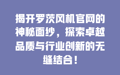 揭开罗茨风机官网的神秘面纱,探索卓越品质与行业创新的无缝结合! 一