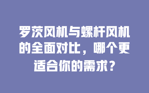 罗茨风机与螺杆风机的全面对比,哪个更适合你的需求? 一