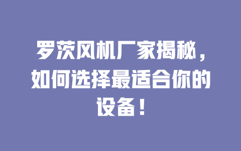 罗茨风机厂家揭秘,如何选择最适合你的设备! 一