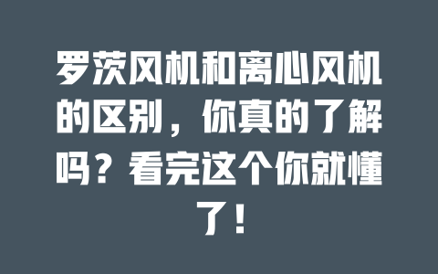 罗茨风机和离心风机的区别,你真的了解吗?看完这个你就懂了! 一