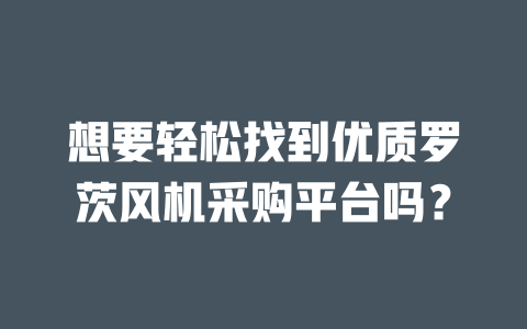 想要轻松找到优质罗茨风机采购平台吗? 一