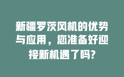 新疆罗茨风机的优势与应用,您准备好迎接新机遇了吗? 一